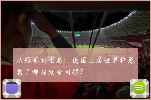 从冠军到出局：德国上届世界杯暴露了哪些致命问题？