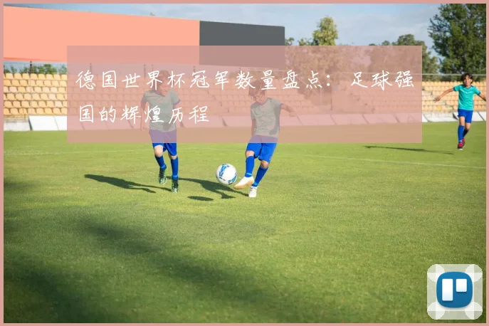 德国世界杯冠军数量盘点：足球强国的辉煌历程