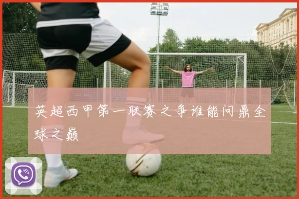 英超西甲第一联赛之争谁能问鼎全球之巅