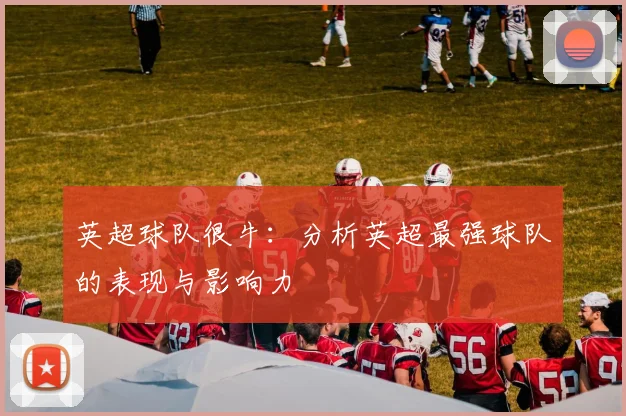 英超球队很牛：分析英超最强球队的表现与影响力