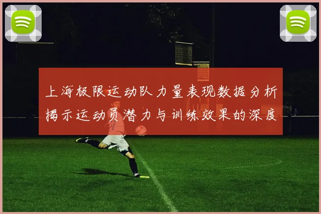 上海极限运动队力量表现数据分析揭示运动员潜力与训练效果的深度关系