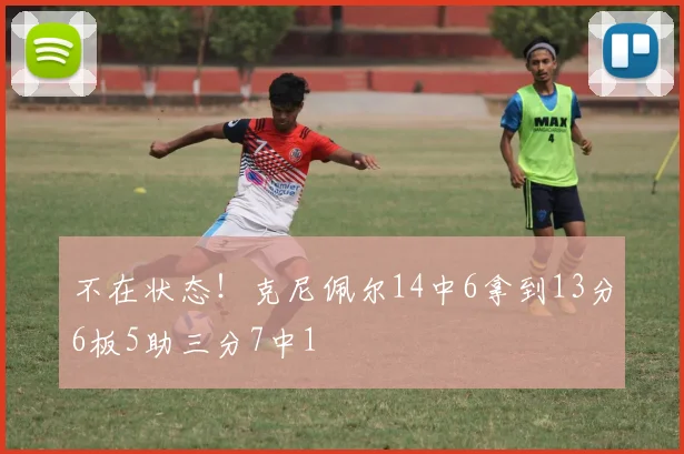 不在状态！克尼佩尔14中6拿到13分6板5助三分7中1