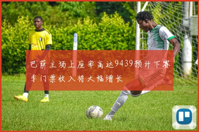 巴萨主场上座率高达9439预计下赛季门票收入将大幅增长