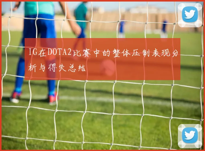 IG在DOTA2比赛中的整体压制表现分析与得失总结