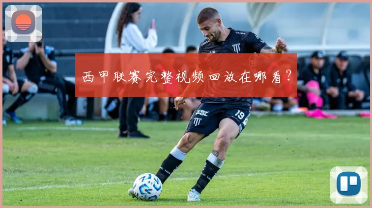 西甲联赛完整视频回放在哪看？