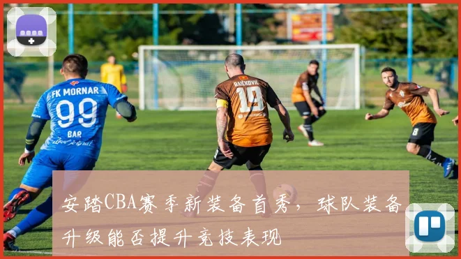 安踏CBA赛季新装备首秀，球队装备升级能否提升竞技表现