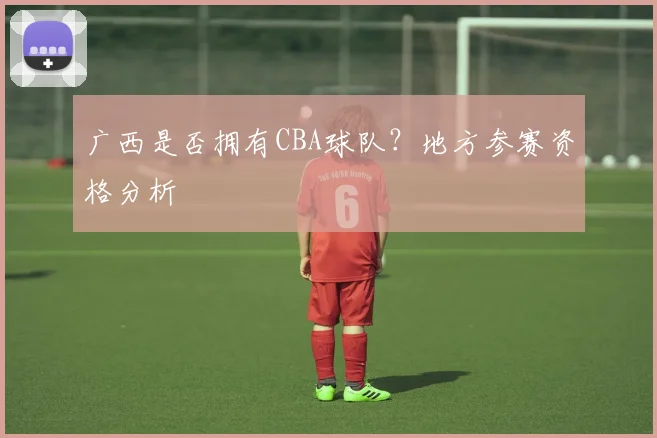 广西是否拥有CBA球队？地方参赛资格分析