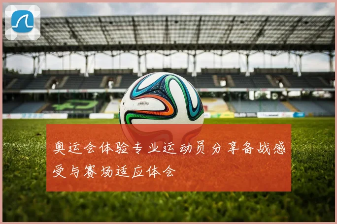 奥运会体验专业运动员分享备战感受与赛场适应体会