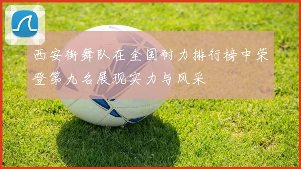 西安街舞队在全国耐力排行榜中荣登第九名展现实力与风采