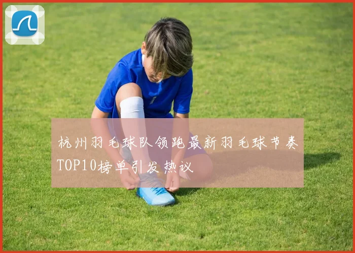 杭州羽毛球队领跑最新羽毛球节奏TOP10榜单引发热议