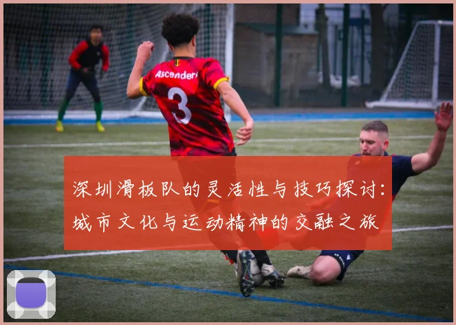 深圳滑板队的灵活性与技巧探讨：城市文化与运动精神的交融之旅
