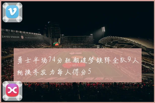 勇士半场74分狂潮追梦缺阵全队9人轮换齐发力每人得分5