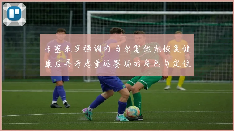卡塞米罗强调内马尔需优先恢复健康后再考虑重返赛场的角色与定位