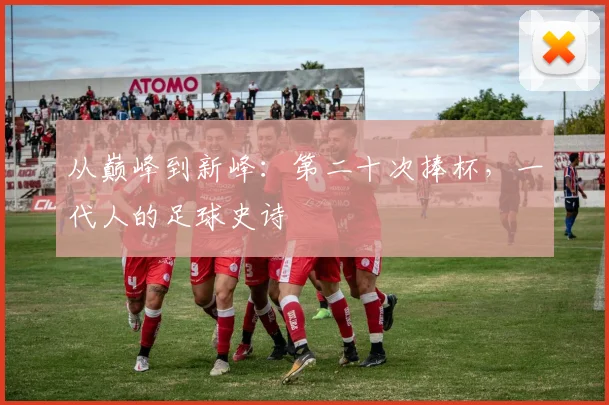 从巅峰到新峰：第二十次捧杯，一代人的足球史诗