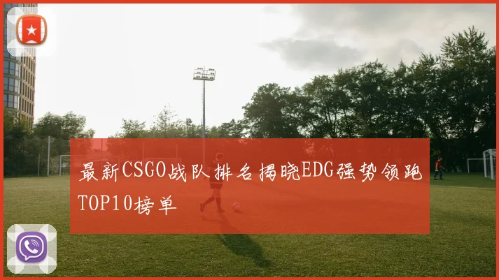 最新CSGO战队排名揭晓EDG强势领跑TOP10榜单