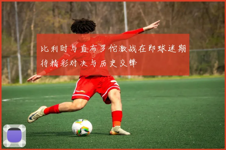 比利时与直布罗佗激战在即球迷期待精彩对决与历史交锋