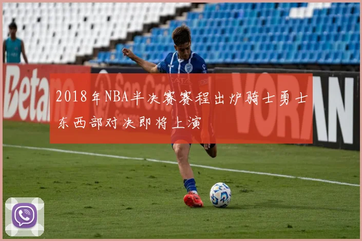 2018年NBA半决赛赛程出炉骑士勇士东西部对决即将上演